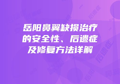 岳阳鼻翼缺损治疗的安全性、后遗症及修复方法详解