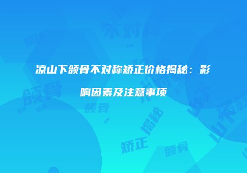 凉山下颌骨不对称矫正价格揭秘：影响因素及注意事项