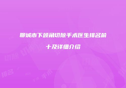 聊城市下颌角切除手术医生排名前十及详细介绍