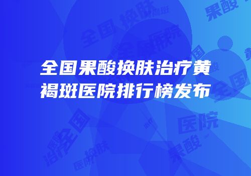 全国果酸换肤治疗黄褐斑医院排行榜发布