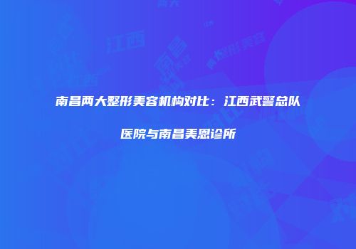 南昌两大整形美容机构对比：江西武警总队医院与南昌美恩诊所