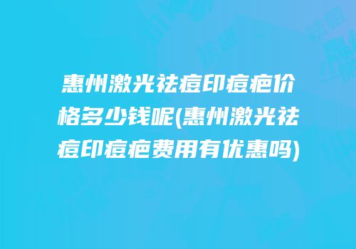 惠州激光祛痘印痘疤价格多少钱呢(惠州激光祛痘印痘疤费用有优惠吗)