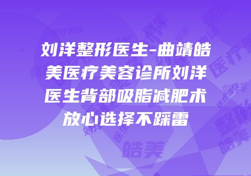 刘洋整形医生-曲靖皓美医疗美容诊所刘洋医生背部吸脂减肥术放心选择不踩雷