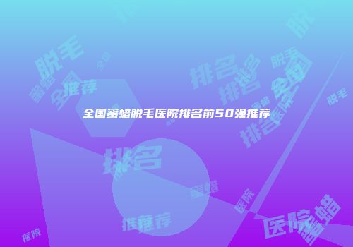 全国蜜蜡脱毛医院排名前50强推荐