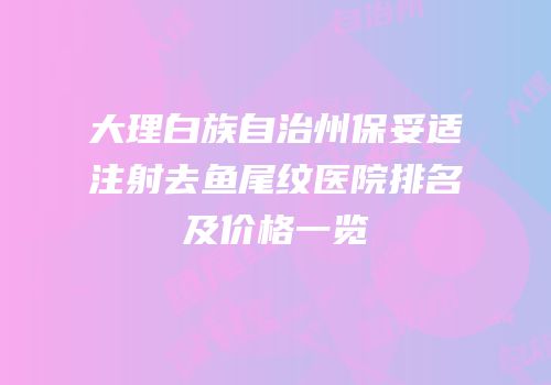 大理白族自治州保妥适注射去鱼尾纹医院排名及价格一览