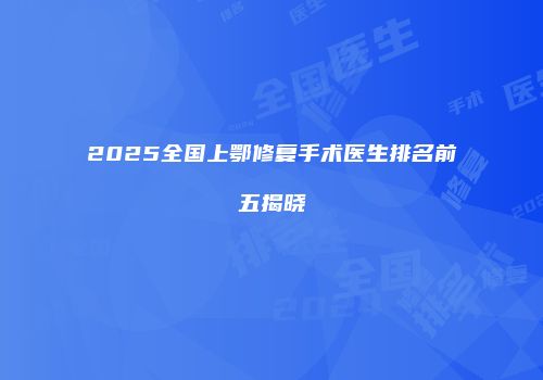 2025全国上鄂修复手术医生排名前五揭晓