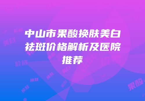 中山市果酸换肤美白祛斑价格解析及医院推荐