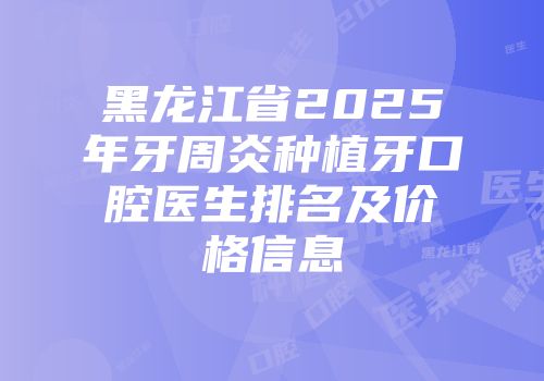 黑龙江省2025年牙周炎种植牙口腔医生排名及价格信息