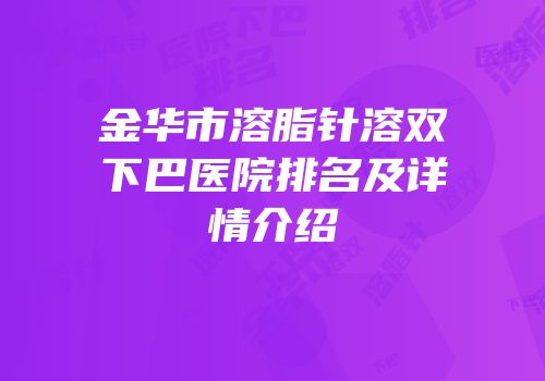 金华市溶脂针溶双下巴医院排名及详情介绍