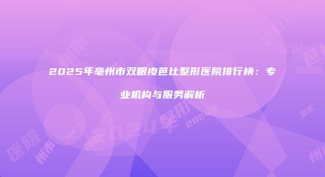 2025年亳州市双眼皮芭比整形医院排行榜：专业机构与服务解析
