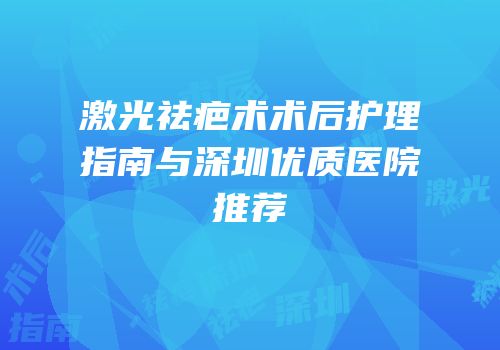 激光祛疤术术后护理指南与深圳优质医院推荐