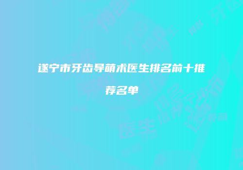 遂宁市牙齿导萌术医生排名前十推荐名单