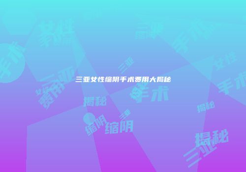 三亚女性缩阴手术费用大揭秘