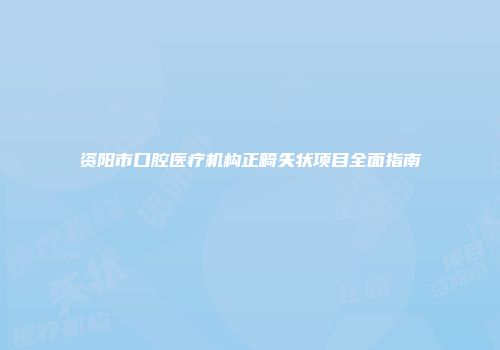 资阳市口腔医疗机构正畸矢状项目全面指南