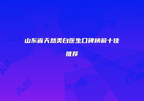 山东省天然美白医生口碑榜前十佳推荐