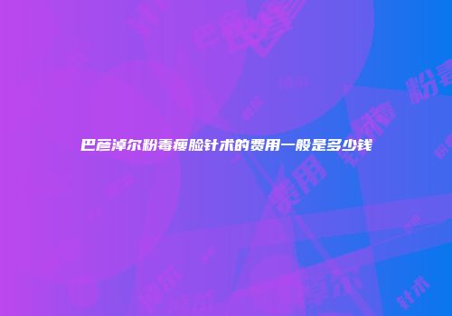 巴彦淖尔粉毒瘦脸针术的费用一般是多少钱