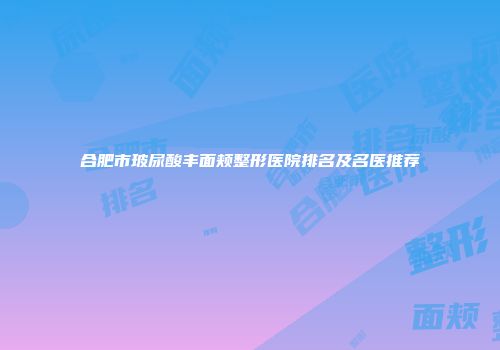 合肥市玻尿酸丰面颊整形医院排名及名医推荐