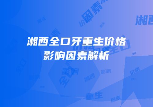 湘西全口牙重生价格影响因素解析