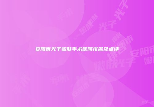 安阳市光子嫩肤手术医院排名及点评