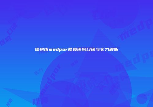 锦州市medpor隆鼻医院口碑与实力解析
