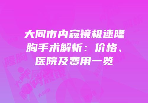 大同市内窥镜极速隆胸手术解析：价格、医院及费用一览