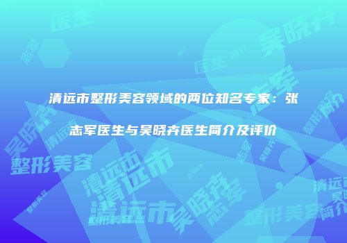 清远市整形美容领域的两位知名专家：张志军医生与吴晓卉医生简介及评价