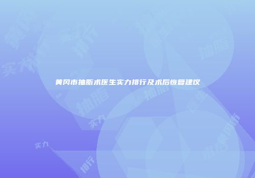 黄冈市抽脂术医生实力排行及术后恢复建议