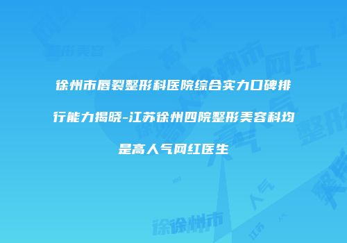 徐州市唇裂整形科医院综合实力口碑排行能力揭晓-江苏徐州四院整形美容科均是高人气网红医生