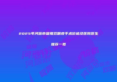 2025年河源市吸雕双眼皮手术价格及医院医生推荐一览