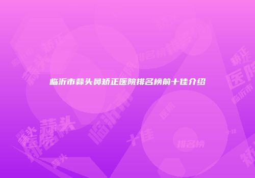 临沂市蒜头鼻矫正医院排名榜前十佳介绍