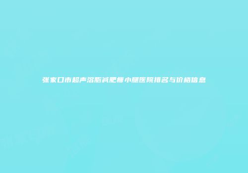 张家口市超声溶脂减肥瘦小腿医院排名与价格信息