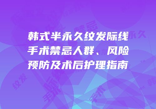 韩式半永久纹发际线手术禁忌人群、风险预防及术后护理指南