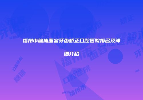 福州市腺体面容牙齿矫正口腔医院排名及详细介绍
