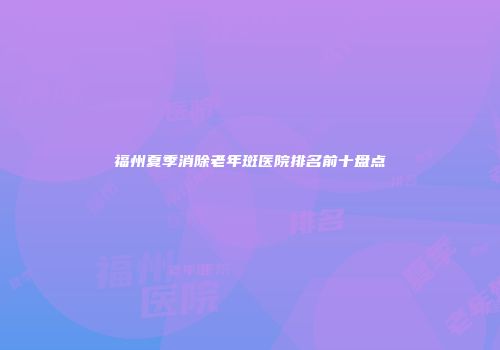 福州夏季消除老年斑医院排名前十盘点