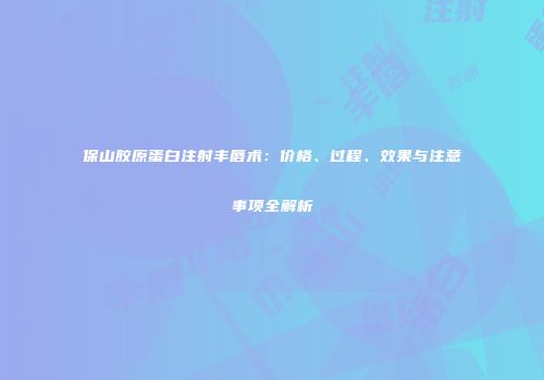 保山胶原蛋白注射丰唇术：价格、过程、效果与注意事项全解析