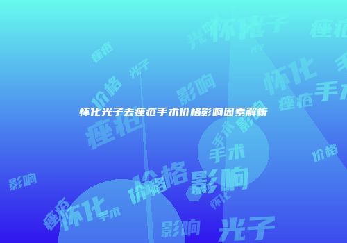 怀化光子去痤疮手术价格影响因素解析