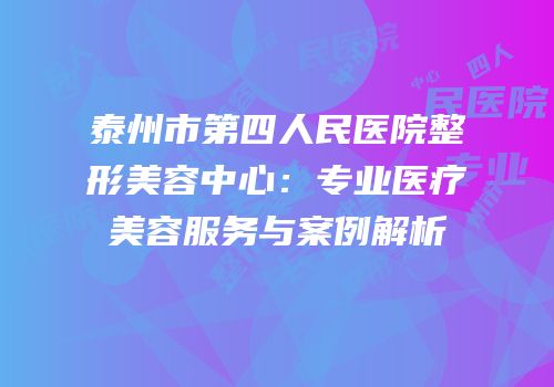 泰州市第四人民医院整形美容中心：专业医疗美容服务与案例解析