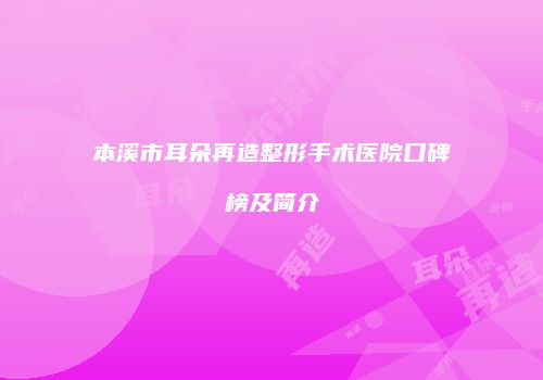 本溪市耳朵再造整形手术医院口碑榜及简介
