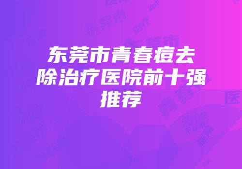 东莞市青春痘去除治疗医院前十强推荐