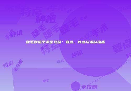 睫毛种植手术全攻略：要点、特点与术前准备