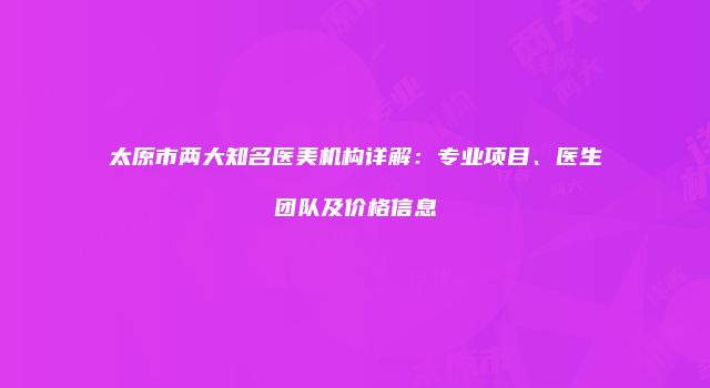 太原市两大知名医美机构详解：专业项目、医生团队及价格信息
