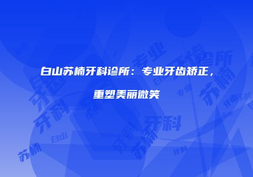 白山苏楠牙科诊所：专业牙齿矫正，重塑美丽微笑