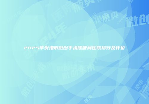 2025年贵港市微创手术除腋臭医院排行及评价
