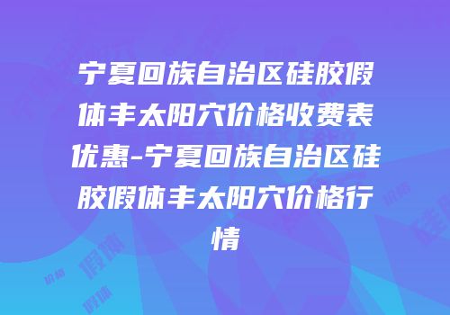 宁夏回族自治区硅胶假体丰太阳穴价格收费表优惠-宁夏回族自治区硅胶假体丰太阳穴价格行情