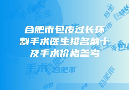 合肥市包皮过长环割手术医生排名前十及手术价格参考