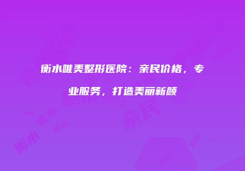 衡水唯美整形医院：亲民价格，专业服务，打造美丽新颜