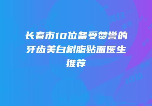 长春市10位备受赞誉的牙齿美白树脂贴面医生推荐