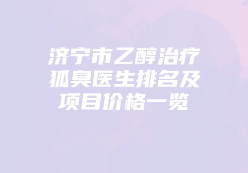 济宁市乙醇治疗狐臭医生排名及项目价格一览