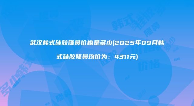 武汉韩式硅胶隆鼻价格是多少(2025年09月韩式硅胶隆鼻均价为：4311元)