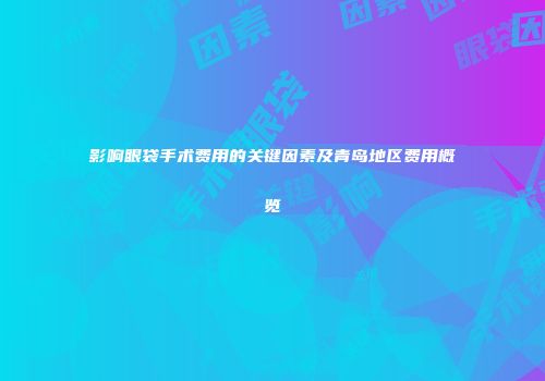 影响眼袋手术费用的关键因素及青岛地区费用概览